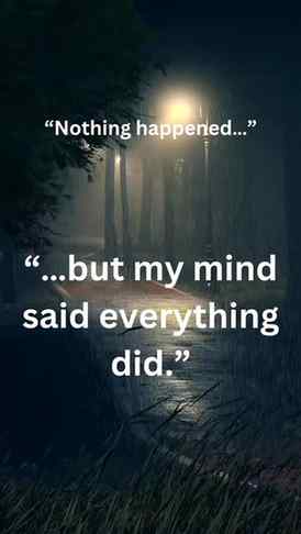 “Nothing actually happened…
but my mind made it feel real. �