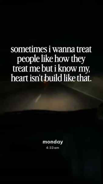 sometimes i wanna treat people like how they treat me but i 